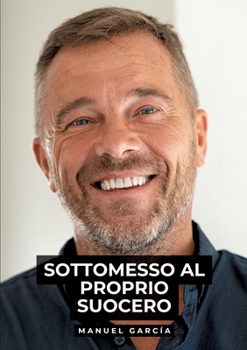 Sottomesso al Proprio Suocero: Racconti Erotici Gay Espliciti in Italiano per Adulti (Italian Edition)
