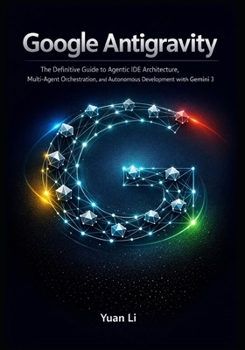 Google Antigravity: The Definitive Guide to Agentic IDE Architecture, Multi-Agent Orchestration, and Autonomous Development with Gemini 3