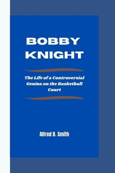 BOBBY KNIGHT: The Life of a Controversial Genius on the Basketball Court B0CNHBPH7T Book Cover
