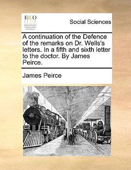 Paperback A Continuation of the Defence of the Remarks on Dr. Wells's Letters. in a Fifth and Sixth Letter to the Doctor. by James Peirce. Book