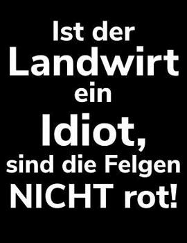 Ist der Landwirt ein Idiot, sind die Felgen nicht rot!: A4 Kalender Notizbuch f�r einen Landwirt oder Lohner in der Landwirtschaft als Geschenk