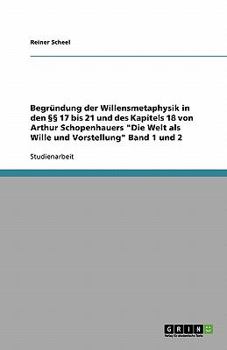 Begründung der Willensmetaphysik in den §§ 17 bis 21 und des Kapitels 18 von Arthur Schopenhauers "Die Welt als Wille und Vorstellung" Band 1 und 2