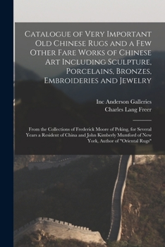 Catalogue of Very Important Old Chinese Rugs and a Few Other Fare Works of Chinese Art Including Sculpture, Porcelains, Bronzes, Embroideries and ... for Several Years a Resident of China And...