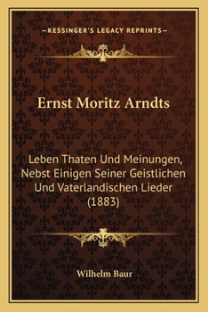 Ernst Moritz Arndts: Leben Thaten Und Meinungen, Nebst Einigen Seiner Geistlichen Und Vaterlandischen Lieder (1883)