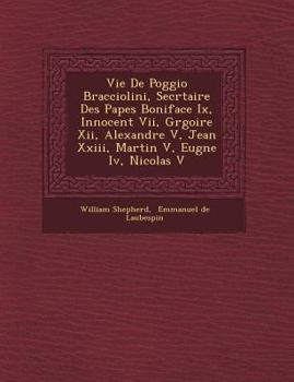 Vie de Poggio Bracciolini: Secr�taire Des Papes Boniface IX, Innocent VII, Gr�goire XII, Alexandre V, Jean XXIII, Martin V, Eug�ne IV, Nicolas V; Prieur Des Arts Et Chancelier de la R�publique de Flor