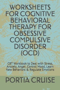 WORKSHEETS FOR COGNITIVE BEHAVIORAL THERAPY FOR OBSESSIVE COMPULSIVE DISORDER (OCD): CBT Workbook to Deal with Stress, Anxiety, Anger, Control Mood, Learn New Behaviors & Regulate Emotions
