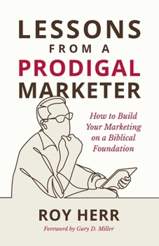 Lessons from a Prodigal Marketer: How to Build Your Marketing on a Biblical Foundation