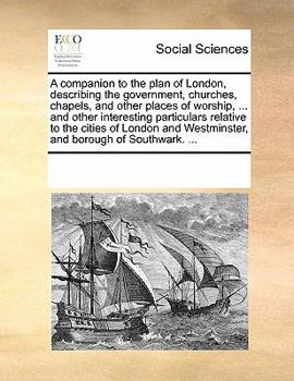 A companion to the plan of London, describing the government, churches, chapels, and other places of worship, ... and other interesting particulars ... Westminster, and borough of Southwark. ...