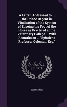 Hardcover A Letter, Addressed to ... the Prince Regent in Vindication of the System of Shoeing the Foot of the Horse as Practiced at the Veterinary College ... Book