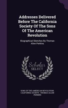 Hardcover Addresses Delivered Before The California Society Of The Sons Of The American Revolution: Biographical Sketches By Thomas Allen Perkins Book