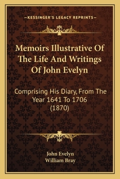 Memoirs Illustrative of the Life and Writings of John Evelyn: Comprising His Diary, from the Year 1641 to 1706