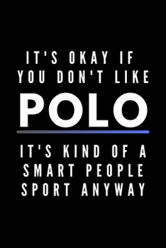 It's Okay If You Don't Like Polo It's Kind Of A Smart People Sport Anyway: Funny Journal Gift For Him / Her Athlete Softback Writing Book Notebook (6" x 9") 120 Lined Pages