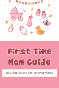 Paperback First Time Mom Guide: Tips And Advice For First Time Moms: Your Guide To Pregnancy And Motherhood Book