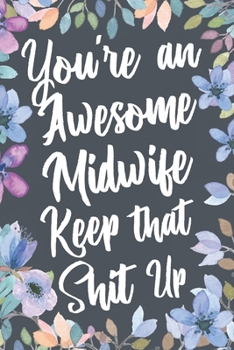 You're An Awesome Midwife Keep That Shit Up: Funny Joke Appreciation & Encouragement Gift Idea for a Midwife. Thank You Gag Notebook Journal & Sketch Diary Present.