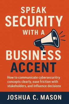 Paperback Speak Security With A Business Accent: How to communicate cybersecurity concepts clearly, ease friction with stakeholders, and influence decisions Book