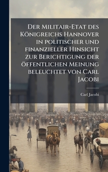 Hardcover Der Militair-Etat des Königreichs Hannover in politischer und finanzieller Hinsicht zur Berichtigung der öffentlichen Meinung beleuchtet von Carl Jaco [German] Book