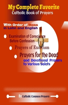 My Complete Favorite Catholic Book Of Prayers: The Order Of The Mass In Latin And English, Examination Of Conscience Before Confession, Prayer Of Exorcism, Prayers For The Dead And Devotion Pray