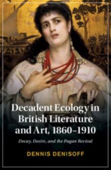 Hardcover Decadent Ecology in British Literature and Art, 1860-1910: Decay, Desire, and the Pagan Revival Book