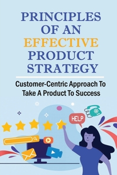 Paperback Principles Of An Effective Product Strategy: Customer-Centric Approach To Take A Product To Success: Important Roles Of An Effective Product Strategy Book
