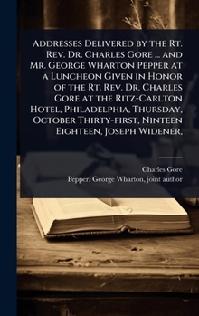 Addresses Delivered by the Rt. Rev. Dr. Charles Gore ... and Mr. George Wharton Pepper at a Luncheon Given in Honor of the Rt. Rev. Dr. Charles Gore ... Ninteen Eighteen, Joseph Widener,