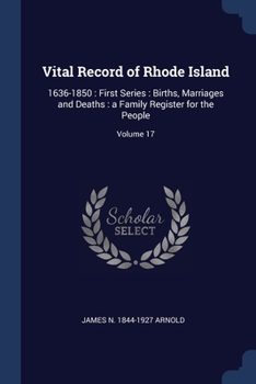 Vital Record of Rhode Island: 1636-1850 : First Series : Births, Marriages and Deaths : a Family Register for the People; Volume 17