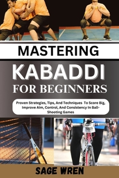 MASTERING KABADDI FOR BEGINNER: Proven Strategies, Tips, And Techniques To Score Big, Improve Aim, Control, And Consistency In Ball-Shooting Games