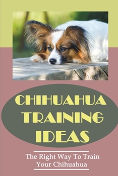 Paperback Chihuahua Training Ideas: The Right Way To Train Your Chihuahua: Chihuahua Puppy Training Tips Book