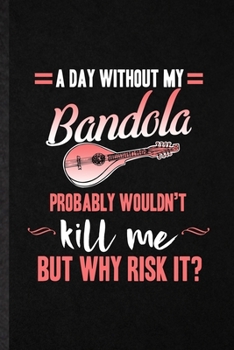 Paperback A Day Without My Bandola Probably Wouldn't Kill Me but Why Risk It: Blank Funny Music Teacher Lover Lined Notebook/ Journal For Bandola Player Student Book