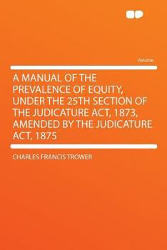 Paperback A Manual of the Prevalence of Equity, Under the 25th Section of the Judicature Act, 1873, Amended by the Judicature Act, 1875 Book