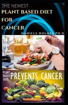 THE NEWEST PLANT BASED DIET FOR CANCER: Dietary Guide With Delicious Plant Based Recipes To Suppress And Prevent Cancer