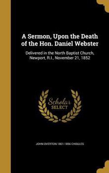 Hardcover A Sermon, Upon the Death of the Hon. Daniel Webster: Delivered in the North Baptist Church, Newport, R.I., November 21, 1852 Book