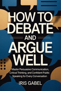 Paperback How to Debate and Argue Well: Master Persuasive Communication, Critical Thinking, and Confident Public Speaking for Every Conversation Book