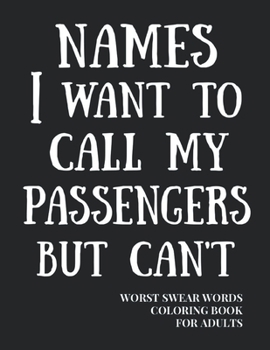 Names I Want To Call My Passengers But Can't: Worst Swear Words Coloring Book for Adults | Funny Gift for Flight Attendant or Bus Driver | 40 Large ... & Anger |  Help to Fight Negative Emotions