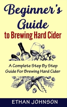 Paperback Beginner's Guide to Brewing Hard Cider: A Complete Step By Step Guide For Brewing Hard Cider Book