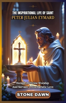 THE INSPIRATIONAL LIFE OF SAINT PETER JULIAN EYMARD: Herald Of Divine Worship And Servant Of Eucharistic Love
