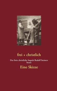 frei + christlich - Eine Skizze: Der freie christliche Impuls Rudolf Steiners heute