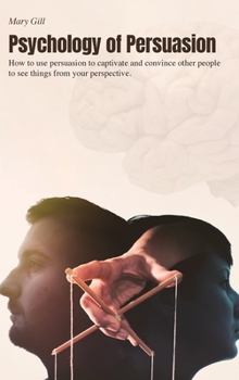 Psychology of Persuasion: How to use persuasion to captivate and convince other people to see things from your perspective.