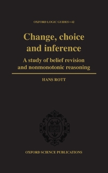 Change, Choice and Inference: A Study of Belief Revision and Nonmonotonic Reasoning - Book #42 of the Oxford Logic Guides