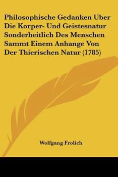 Paperback Philosophische Gedanken Uber Die Korper- Und Geistesnatur Sonderheitlich Des Menschen Sammt Einem Anhange Von Der Thierischen Natur (1785) [German] Book