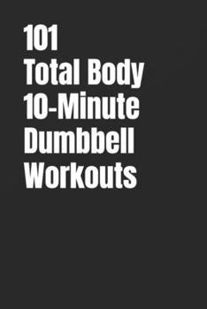 101 Total Body 10-Minute Dumbbell Workouts: Fast, Simple Strength Training for Busy Schedules (101 10-Minute Workouts)