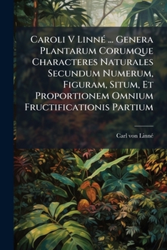 Caroli V Linn ... Genera Plantarum Corumque Characteres Naturales Secundum Numerum, Figuram, Situm, Et Proportionem Omnium Fructificationis Partium