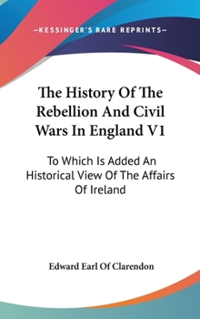 Hardcover The History Of The Rebellion And Civil Wars In England V1: To Which Is Added An Historical View Of The Affairs Of Ireland Book