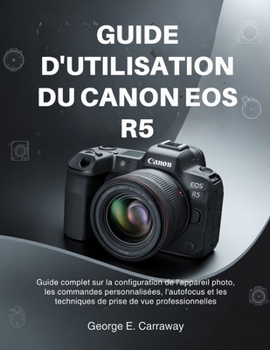 GUIDE D'UTILISATION DU CANON EOS R5: Guide complet sur la configuration de l'appareil photo, les commandes personnalisées, l'autofocus et les ... de vue professionnelles (French Edition)
