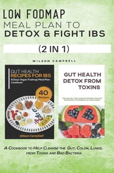 LOW FODMAP MEAL PLAN TO DETOX AND FIGHT IBS (2 IN 1): A Cookbook to Help Cleanse the Gut, Colon, Lungs, from Toxins and Bad Bacteria