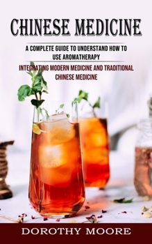 Paperback Chinese Medicine: A Complete Guide to Understand How to Use Aromatherapy (Integrating Modern Medicine and Traditional Chinese Medicine) Book