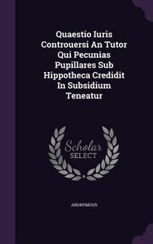 Hardcover Quaestio Iuris Controuersi an Tutor Qui Pecunias Pupillares Sub Hippotheca Credidit in Subsidium Teneatur Book