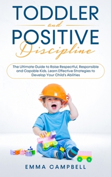 Hardcover Toddler and Positive Discipline: The Ultimate Guide to Raise Respectful, Responsible and Capable Kids. Learn Effective Strategies to Develop Your Chil Book