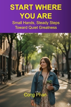 START WHERE YOU ARE: Small Hands, Steady Steps Toward Quiet Greatness