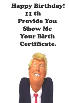 Funny Donald Trump Happy Birthday! 11 Provide You Show Me Your Birth Certificate.: Donald Trump 11 Birthday Gift - Impactful 11 Years Old Wishes, ... 100 Pages, Soft Matte Cover, 6 x 9 In
