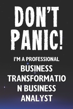 Don't Panic! I'm A Professional Business Transformation Business Analyst: Customized 100 Page Lined Notebook Journal Gift For A Busy Business ... Far Better Than A Throw Away Greeting Card.